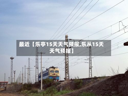 最近【乐亭15天天气预报,乐从15天天气预报】-第1张图片