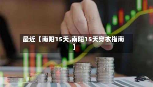 最近【南阳15天,南阳15天穿衣指南】-第1张图片