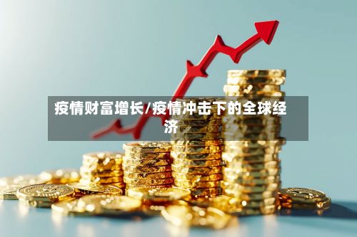 疫情财富增长/疫情冲击下的全球经济-第1张图片