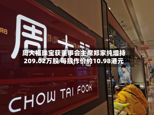 周大福珠宝获董事会主席郑家纯增持209.02万股 每股作价约10.98港元-第1张图片