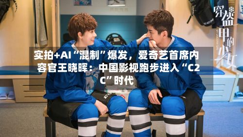 实拍+AI“混制	”爆发，爱奇艺首席内容官王晓晖：中国影视跑步进入“C2C”时代-第1张图片