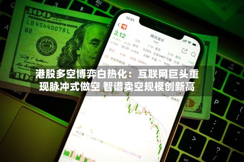 港股多空博弈白热化:互联网巨头重现脉冲式做空 智谱卖空规模创新高-第1张图片