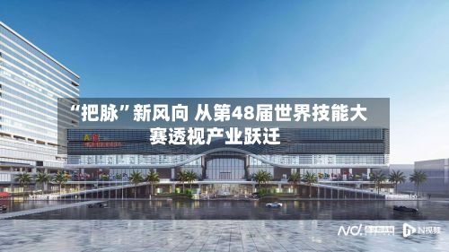 “把脉	”新风向 从第48届世界技能大赛透视产业跃迁-第1张图片
