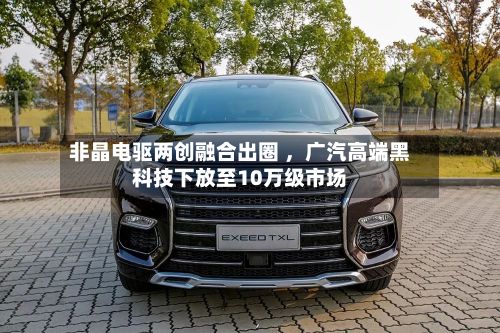 非晶电驱两创融合出圈 ，广汽高端黑科技下放至10万级市场-第1张图片
