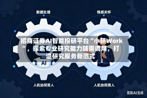 招商证券AI智能投研平台“小研Work	”，探索专业研究能力随需调用	，打造研究服务新范式-第1张图片