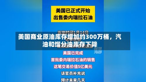 美国商业原油库存增加约300万桶	，汽油和馏分油库存下降-第1张图片