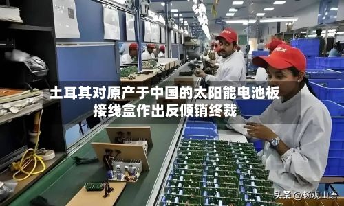 土耳其对原产于中国的太阳能电池板接线盒作出反倾销终裁-第1张图片