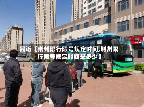最近【荆州限行限号规定时间,荆州限行限号规定时间是多少】-第1张图片