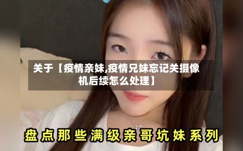 关于【疫情亲妹,疫情兄妹忘记关摄像机后续怎么处理】-第1张图片