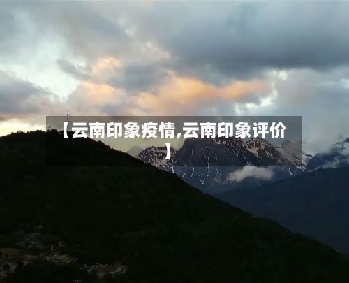【云南印象疫情,云南印象评价】-第1张图片
