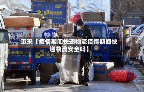 近来【疫情期间快递物流疫情期间快递物流安全吗】-第1张图片