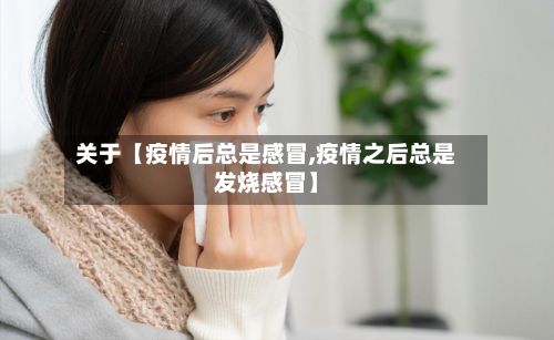 关于【疫情后总是感冒,疫情之后总是发烧感冒】-第1张图片