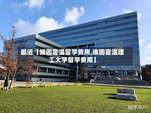 最近【埃因霍温留学费用,埃因霍温理工大学留学费用】-第1张图片