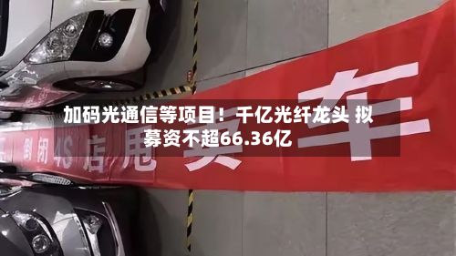 加码光通信等项目!千亿光纤龙头 拟募资不超66.36亿-第1张图片