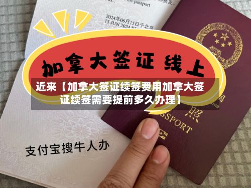 近来【加拿大签证续签费用加拿大签证续签需要提前多久办理】-第1张图片