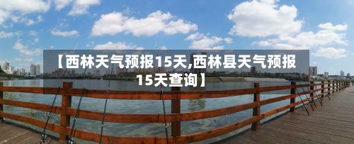 【西林天气预报15天,西林县天气预报15天查询】-第1张图片