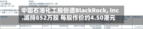中国石油化工股份遭BlackRock, Inc.减持852万股 每股作价约4.50港元-第1张图片