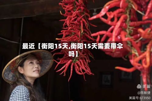最近【衡阳15天,衡阳15天需要带伞吗】-第1张图片