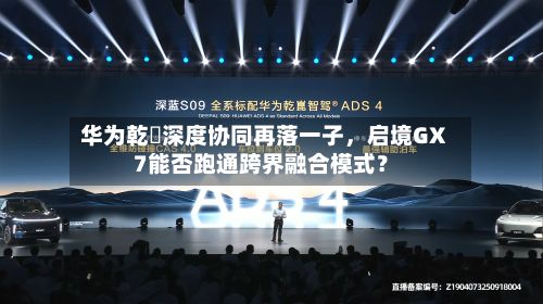 华为乾崑深度协同再落一子	，启境GX7能否跑通跨界融合模式？-第1张图片