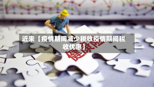 近来【疫情期间减少税收疫情期间税收优惠】-第1张图片
