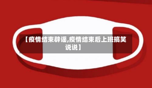 【疫情结束辟谣,疫情结束后上班搞笑说说】-第1张图片