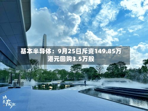 基本半导体:9月25日斥资149.85万港元回购3.5万股-第1张图片