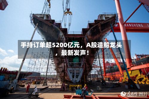 手持订单超5200亿元	，A股造船龙头，最新发声！-第1张图片