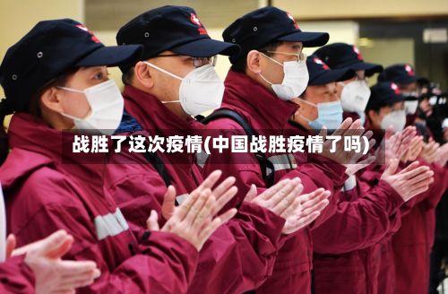 战胜了这次疫情(中国战胜疫情了吗)-第1张图片