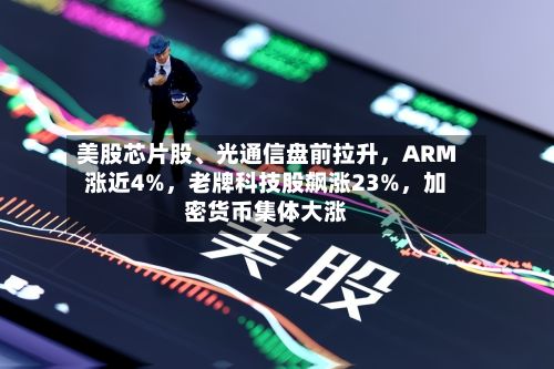 美股芯片股、光通信盘前拉升，ARM涨近4%，老牌科技股飙涨23%	，加密货币集体大涨-第1张图片