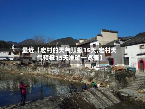 最近【宏村的天气预报15天,宏村天气预报15天准确一览表】-第1张图片