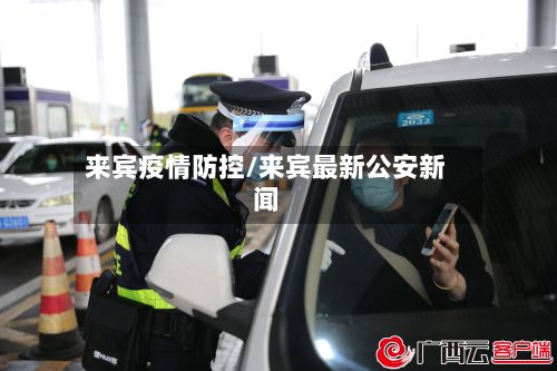 来宾疫情防控/来宾最新公安新闻-第1张图片