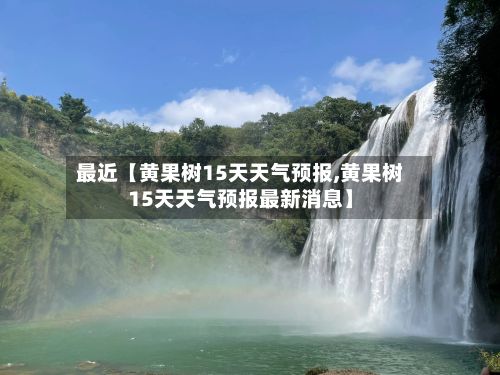 最近【黄果树15天天气预报,黄果树15天天气预报最新消息】-第1张图片
