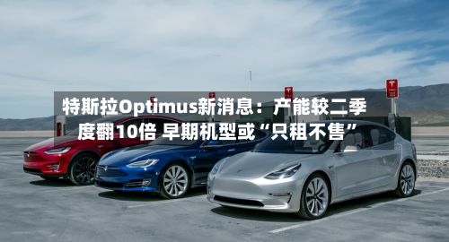 特斯拉Optimus新消息：产能较二季度翻10倍 早期机型或“只租不售”-第1张图片