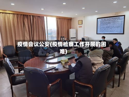 疫情会议公安(疫情检察工作开展的困难)-第1张图片