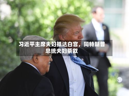 习近平主席夫妇抵达白宫，同特朗普总统夫妇茶叙-第1张图片