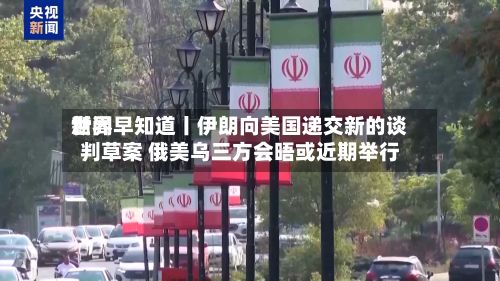 世界新闻早知道丨伊朗向美国递交新的谈判草案 俄美乌三方会晤或近期举行-第1张图片