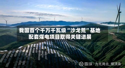 我国首个千万千瓦级“沙戈荒”基地配套煤电项目取得关键进展-第1张图片