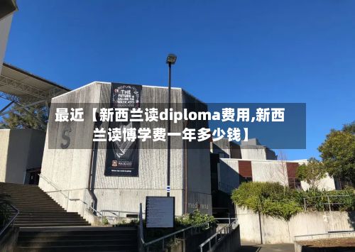 最近【新西兰读diploma费用,新西兰读博学费一年多少钱】-第1张图片