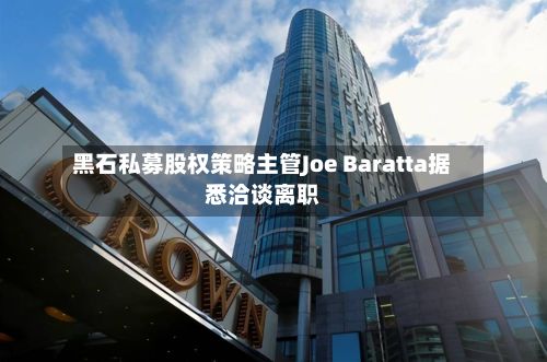 黑石私募股权策略主管Joe Baratta据悉洽谈离职-第1张图片