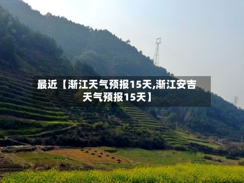 最近【渐江天气预报15天,渐江安吉天气预报15天】-第1张图片