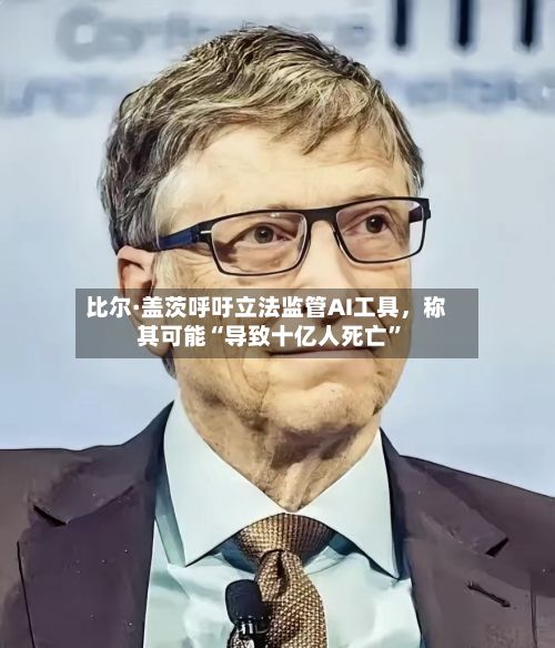 比尔·盖茨呼吁立法监管AI工具，称其可能“导致十亿人死亡”-第1张图片