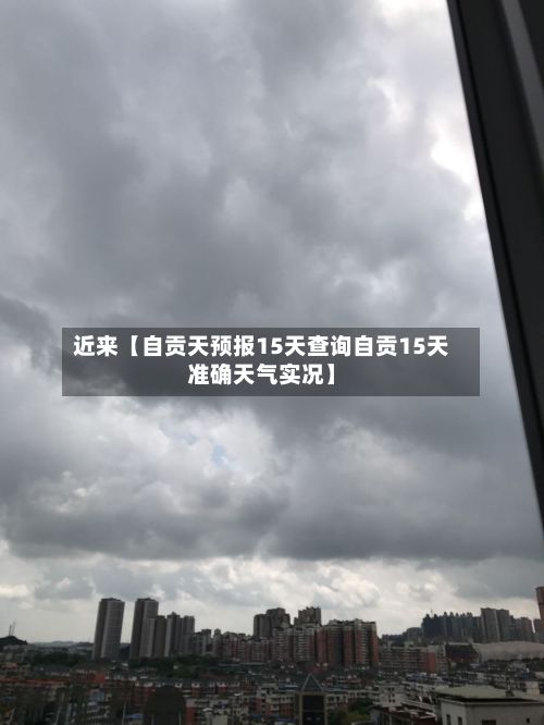 近来【自贡天预报15天查询自贡15天准确天气实况】-第1张图片
