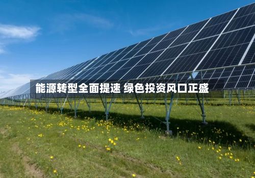 能源转型全面提速 绿色投资风口正盛-第1张图片