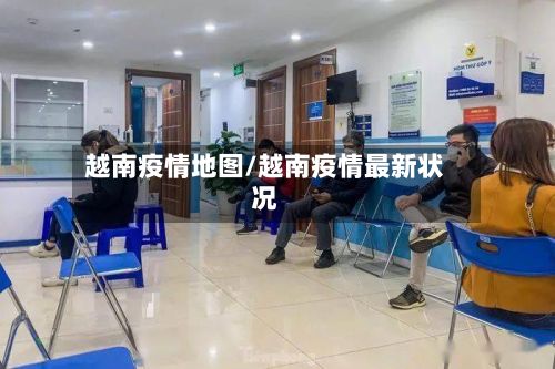 越南疫情地图/越南疫情最新状况-第1张图片