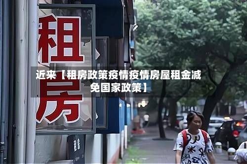 近来【租房政策疫情疫情房屋租金减免国家政策】-第1张图片