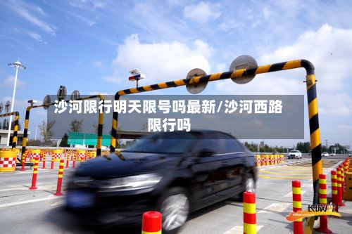 沙河限行明天限号吗最新/沙河西路限行吗-第1张图片