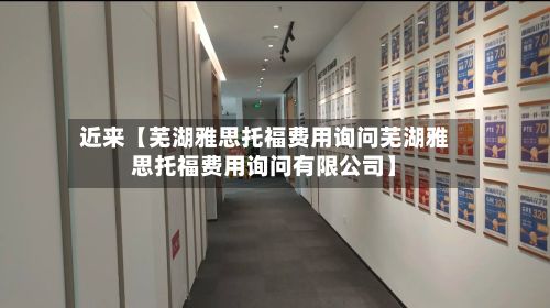 近来【芜湖雅思托福费用询问芜湖雅思托福费用询问有限公司】-第1张图片