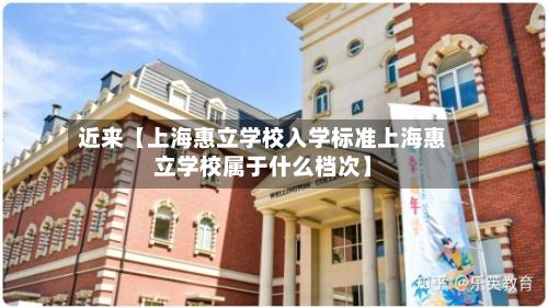 近来【上海惠立学校入学标准上海惠立学校属于什么档次】-第1张图片