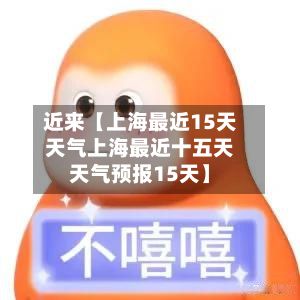 近来【上海最近15天天气上海最近十五天天气预报15天】-第1张图片
