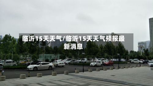 临沂15天天气/临沂15天天气预报最新消息-第1张图片